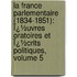 La France Parlementaire (1834-1851): Ï¿½Uvres Oratoires Et Ï¿½Crits Politiques, Volume 5
