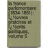 La France Parlementaire (1834-1851): Ï¿½Uvres Oratoires Et Ï¿½Crits Politiques, Volume 5