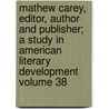 Mathew Carey, Editor, Author and Publisher; A Study in American Literary Development Volume 38 by Earl Lockridge Bradsher
