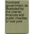 Municipal Government, as Illustrated by the Charter, Finances and Public Charities of New York