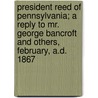 President Reed of Pennsylvania; A Reply to Mr. George Bancroft and Others, February, A.D. 1867 by William Bradford Reed