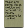 Religion and Eternal Life; Or, Irreligion and Perpetual Ruin, the Only Alternative for Mankind door J. G 1784-1854 Pike