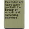 The Charters and Letters Patent Granted to the Borough by Richard I. and Succeeding Sovereigns by Colchester