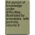 The Pursuit of Knowledge Under Difficulties; Illustrated by Anecdotes. with Portraits Volume 2