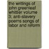 The Writings of John Greenleaf Whittier Volume 3; Anti-Slavery Poems Songs of Labor and Reform