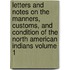 Letters and Notes on the Manners, Customs, and Condition of the North American Indians Volume 1