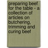 Preparing Beef For The Table - A Collection Of Articles On Butchering, Trimming And Curing Beef door Authors Various