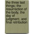 The Three Last Things; The Resurrection of the Body, the Day of Judgment, and Final Retribution