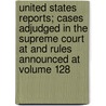 United States Reports; Cases Adjudged in the Supreme Court at and Rules Announced at Volume 128 by United States Supreme Court