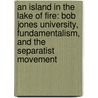 An Island In The Lake Of Fire: Bob Jones University, Fundamentalism, And The Separatist Movement door Mark Taylor Dalhouse