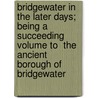 Bridgewater in the Later Days; Being a Succeeding Volume to  The Ancient Borough of Bridgewater by Arthur Herbert Powell