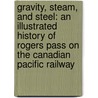 Gravity, Steam, and Steel: An Illustrated History of Rogers Pass on the Canadian Pacific Railway by Graeme Pole