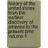 History of the United States from the Earliest Discovery of America to the Present Time Volume 1