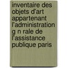 Inventaire Des Objets D'Art Appartenant L'Administration G N Rale de L'Assistance Publique Paris door Fosseyeux Marcel