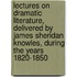 Lectures on Dramatic Literature, Delivered by James Sheridan Knowles, During the Years 1820-1850