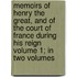 Memoirs of Henry the Great, and of the Court of France During His Reign Volume 1; In Two Volumes