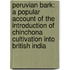 Peruvian Bark: a Popular Account of the Introduction of Chinchona Cultivation Into British India
