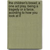 The Children's Bread; A One Act Play. Being a Tragedy or a Farce, Acording to How You Look at It by Blamire Young