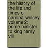 The History Of The Life And Times Of Cardinal Wolsey Volume 2; Prime Minister To King Henry Viii door Joseph Grove