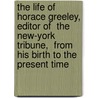 The Life of Horace Greeley, Editor of  The New-York Tribune,  from His Birth to the Present Time door James Parton