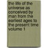 The Life of the Universe as Conceived by Man from the Earliest Ages to the Present Time Volume 1