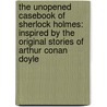 The Unopened Casebook Of Sherlock Holmes: Inspired By The Original Stories Of Arthur Conan Doyle by John Taylor