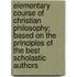 Elementary Course of Christian Philosophy; Based on the Principles of the Best Scholastic Authors