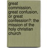 Great Commission, Great Confusion, or Great Confession?: The Mission of the Holy Christian Church by Lucas V. Woodford