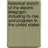 Historical Sketch of the Electric Telegraph: Including Its Rise and Progress in the United States