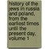 History of the Jews in Russia and Poland, from the Earliest Times Until the Present Day, Volume 1