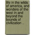 Life in the Wilds of America, and Wonders of the West in and Beyond the Bounds of Civilization ..