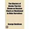The Glaciers of Alaska That Are Shown on Russian Charts or Mentioned in Older Narratives Volume 3 door George Davidson