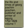The Life and Times of Georg Joachim Goschen, Publisher and Printer of Leipzig, 1752-1828 Volume 1 by Viscount George Joachim Goschen Goschen