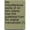 The Miscellaneous Works Of Mr. John Toland, Now First Published From His Original Manuscripts (1) door John Toland