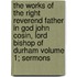 The Works of the Right Reverend Father in God John Cosin, Lord Bishop of Durham Volume 1; Sermons
