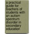 A Practical Guide for Teachers of Students with an Autism Spectrum Disorder in Secondary Education