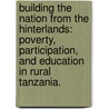 Building The Nation From The Hinterlands: Poverty, Participation, And Education In Rural Tanzania. door Kristin D. Phillips