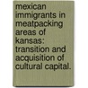 Mexican Immigrants In Meatpacking Areas Of Kansas: Transition And Acquisition Of Cultural Capital. by Daniel E. Aguilar R.