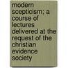Modern Scepticism; A Course Of Lectures Delivered At The Request Of The Christian Evidence Society by Charles John Ellicott