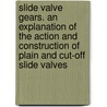 Slide Valve Gears. an Explanation of the Action and Construction of Plain and Cut-Off Slide Valves by Frederick A 1856-1935 Halsey