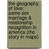 The Geography of Love: Same-Sex Marriage & Relationship Recognition in America (the Story in Maps)