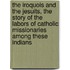 The Iroquois and the Jesuits, the Story of the Labors of Catholic Missionaries Among These Indians