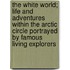 The White World; Life and Adventures Within the Arctic Circle Portrayed by Famous Living Explorers