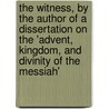 The Witness, by the Author of a Dissertation on the 'Advent, Kingdom, and Divinity of the Messiah' by Witness