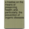 A Treatise On The Means Of Preserving Health; And, Particularly, The Prevention Of Organic Diseases door Alexander Philips Wilson Philip