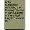 British Husbandry; Exhibiting the Farming Practice in Various Parts of the United Kingdom Volume 03 by Burke John French
