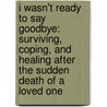 I Wasn't Ready To Say Goodbye: Surviving, Coping, And Healing After The Sudden Death Of A Loved One by Brook Noel