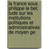 La France Sous Philippe Le Bel; Tude Sur Les Institutions Politiques Et Administratives De Moyen Ge door Boutaric Edgard 1829-1877
