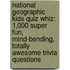 National Geographic Kids Quiz Whiz: 1,000 Super Fun, Mind-Bending, Totally Awesome Trivia Questions