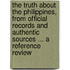 The Truth about the Philippines, from Official Records and Authentic Sources ... a Reference Review